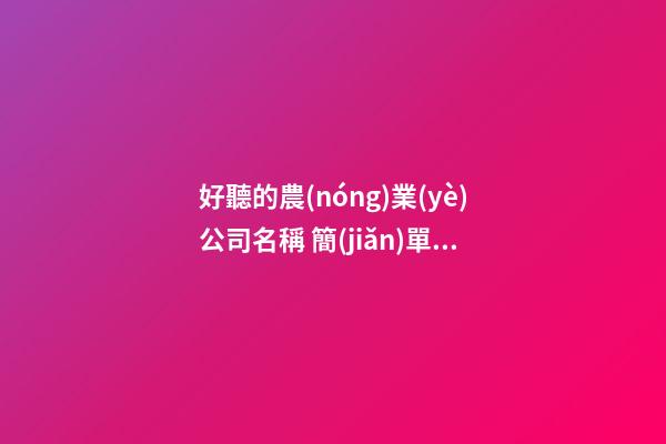 好聽的農(nóng)業(yè)公司名稱 簡(jiǎn)單大氣的農(nóng)業(yè)公司名字,起名之家-第1張-公司起名-玄機(jī)派